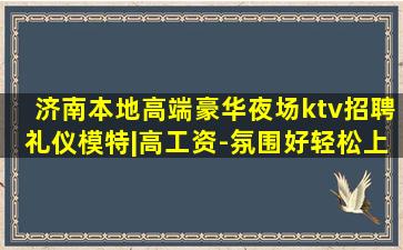 济南本地高端豪华夜场ktv招聘礼仪模特|高工资-氛围好轻松上